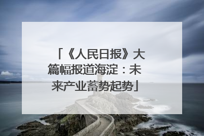 《人民日报》大篇幅报道海淀：未来产业蓄势起势