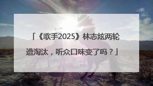 《歌手2025》林志炫两轮遭淘汰，听众口味变了吗？