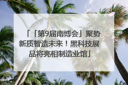 「第9届南博会」聚势新质智造未来！黑科技展品将亮相制造业馆