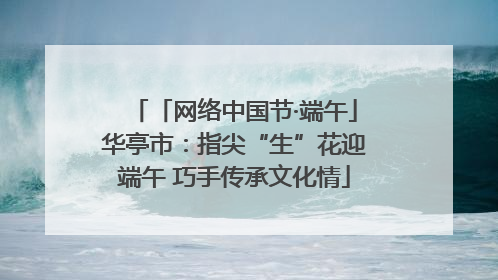 「网络中国节·端午」华亭市：指尖“生”花迎端午 巧手传承文化情