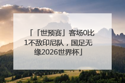 「世预赛」客场0比1不敌印尼队，国足无缘2026世界杯