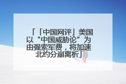 「中国网评」美国以“中国威胁论”为由强索军费，将加速北约分崩离析
