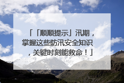 「顺顺提示」汛期，掌握这些防汛安全知识，关键时刻能救命！