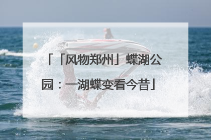 「风物郑州」蝶湖公园：一湖蝶变看今昔