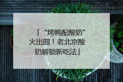 “烤鸭配酸奶”火出圈！老北京酸奶解锁新吃法