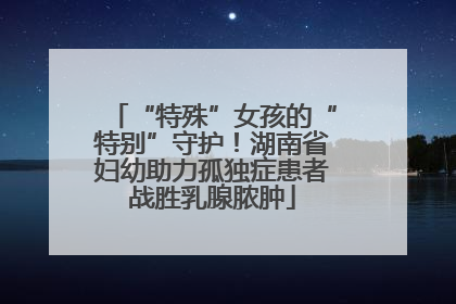 “特殊”女孩的“特别”守护！湖南省妇幼助力孤独症患者战胜乳腺脓肿