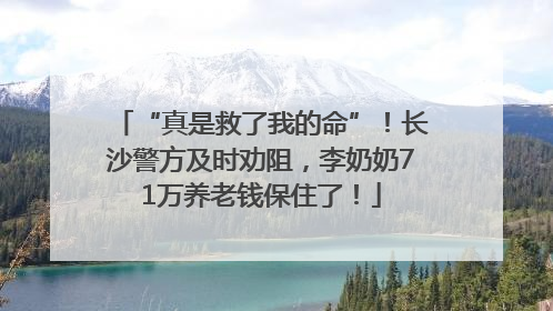 “真是救了我的命”！长沙警方及时劝阻，李奶奶71万养老钱保住了！