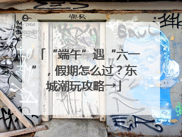“端午”遇“六一”，假期怎么过？东城潮玩攻略→