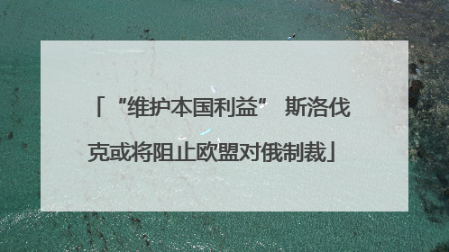 “维护本国利益” 斯洛伐克或将阻止欧盟对俄制裁