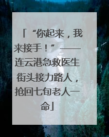 “你起来，我来接手！”——连云港急救医生街头接力路人，抢回七旬老人一命