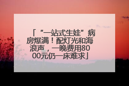 “一站式生娃”病房爆满！配灯光和海浪声，一晚费用8000元仍一床难求