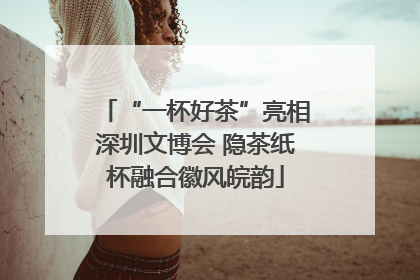 “一杯好茶”亮相深圳文博会 隐茶纸杯融合徽风皖韵