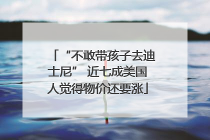 “不敢带孩子去迪士尼” 近七成美国人觉得物价还要涨