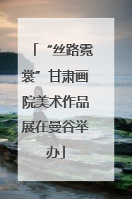 “丝路霓裳”甘肃画院美术作品展在曼谷举办