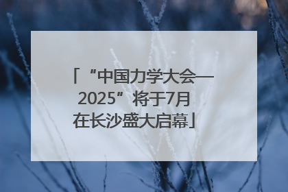 “中国力学大会—2025”将于7月在长沙盛大启幕