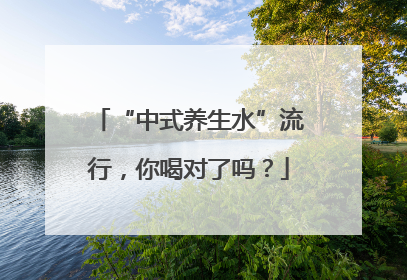 “中式养生水”流行，你喝对了吗？