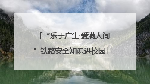 “乐于广生·爱满人间”铁路安全知识进校园