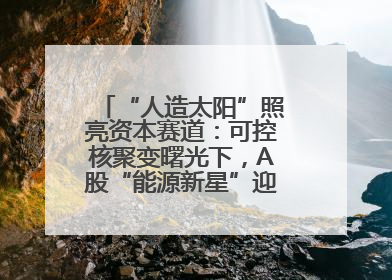 “人造太阳”照亮资本赛道：可控核聚变曙光下，A股“能源新星”迎来成色考验