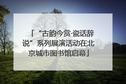 “古韵今赏·瓷话辞说”系列展演活动在北京城市图书馆启幕
