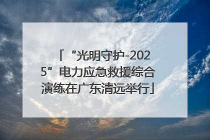 “光明守护-2025”电力应急救援综合演练在广东清远举行