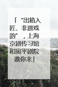 “出箱入匠、非遗戏韵”，上海京剧传习馆和宛平剧院邀你来