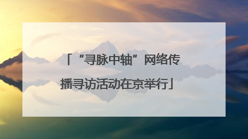 “寻脉中轴”网络传播寻访活动在京举行