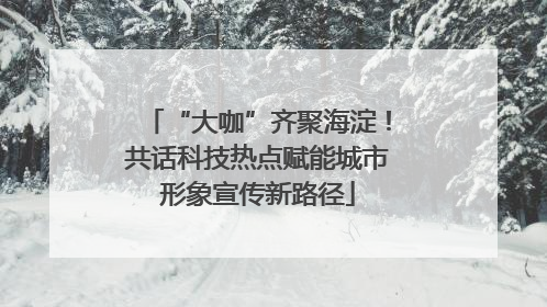 “大咖”齐聚海淀！共话科技热点赋能城市形象宣传新路径