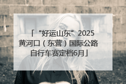 “好运山东”2025黄河口（东营）国际公路自行车赛定档6月