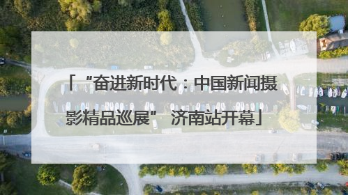 “奋进新时代：中国新闻摄影精品巡展” 济南站开幕