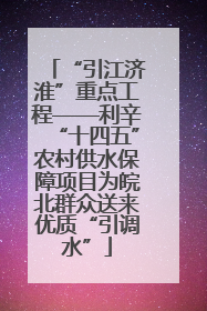 “引江济淮”重点工程——利辛“十四五”农村供水保障项目为皖北群众送来优质“引调水”