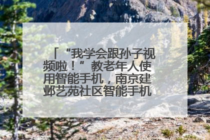 “我学会跟孙子视频啦！”教老年人使用智能手机，南京建邺艺苑社区智能手机课堂圆满落幕