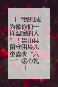 “我想成为像你们一样温暖的人”！鲁山县留守困境儿童喜收“六一”暖心礼