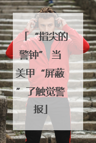 “指尖的警钟” 当美甲“屏蔽”了触觉警报