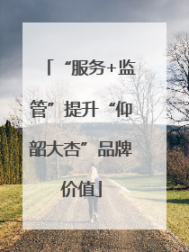 “服务+监管”提升“仰韶大杏”品牌价值