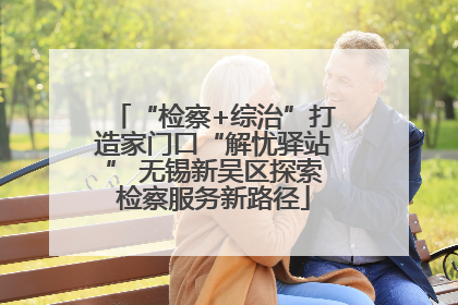 “检察+综治”打造家门口“解忧驿站” 无锡新吴区探索检察服务新路径