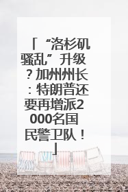 “洛杉矶骚乱”升级？加州州长：特朗普还要再增派2000名国民警卫队！