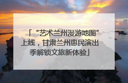 “艺术兰州漫游地图”上线，甘肃兰州惠民演出季解锁文旅新体验