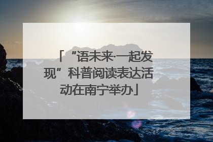 “语未来·一起发现”科普阅读表达活动在南宁举办