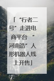 “行者二号”走进电商平台 “河南造”人形机器人线上开售