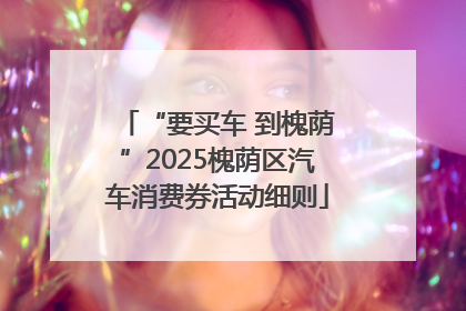 “要买车 到槐荫”2025槐荫区汽车消费券活动细则