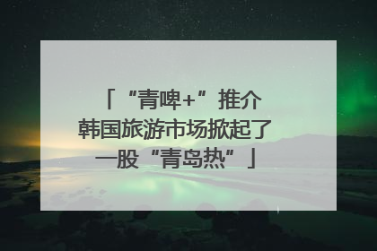 “青啤+”推介 韩国旅游市场掀起了一股“青岛热”