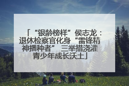 “银龄榜样”侯志龙：退休检察官化身“雷锋精神播种者” 三举措浇灌青少年成长沃土
