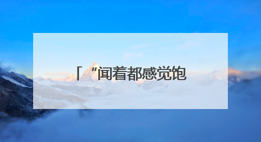“闻着都感觉饱了”有科学依据