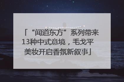 “闻道东方”系列带来13种中式意境，毛戈平美妆开启香氛新叙事