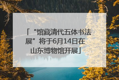 “馆藏清代五体书法展”将于6月14日在山东博物馆开展