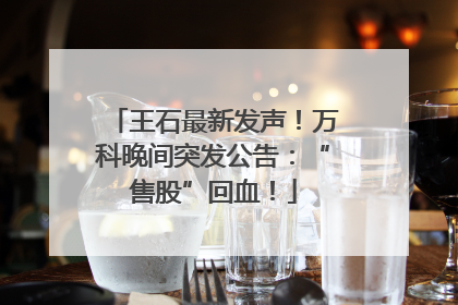 王石最新发声！万科晚间突发公告：“售股”回血！