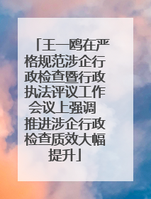 王一鸥在严格规范涉企行政检查暨行政执法评议工作会议上强调 推进涉企行政检查质效大幅提升