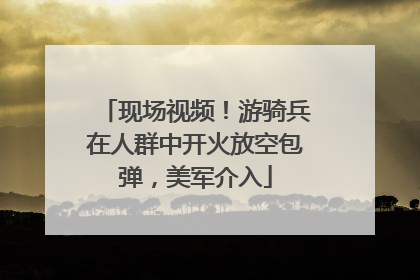现场视频！游骑兵在人群中开火放空包弹，美军介入