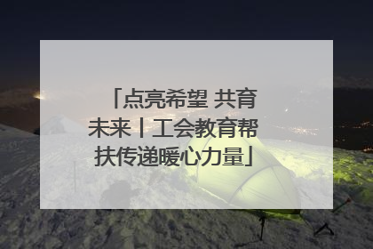 点亮希望 共育未来丨工会教育帮扶传递暖心力量