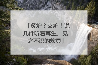 炙炉？支炉！说几件听着耳生、见之不识的炊具